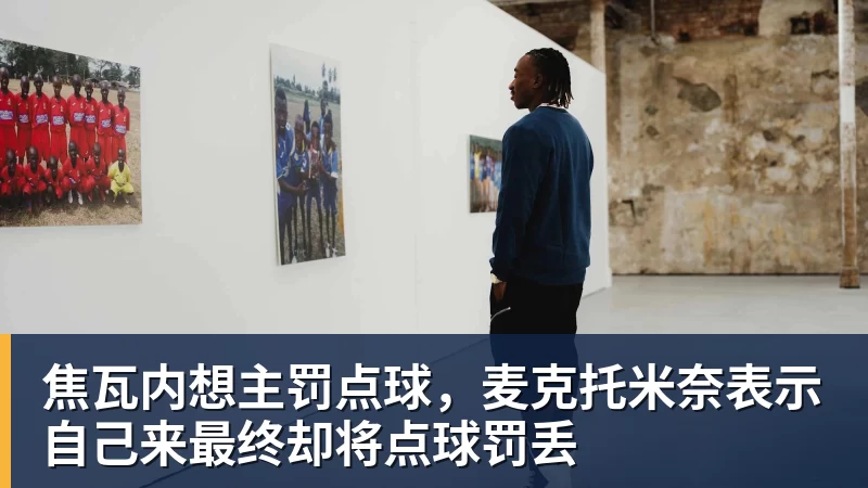 焦瓦内想主罚点球,麦克托米奈表示自己来最终却将点球罚丢 焦瓦内想主罚点球,麦克托米奈表示自己来最终却将点球罚丢