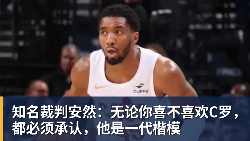 知名裁判安然：无论你喜不喜欢C罗，都必须承认，他是一代楷模