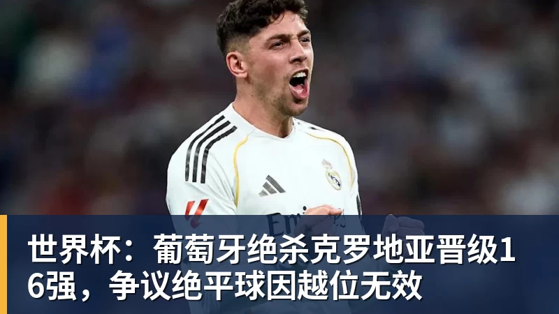 世界杯：葡萄牙绝杀克罗地亚晋级16强，争议绝平球因越位无效