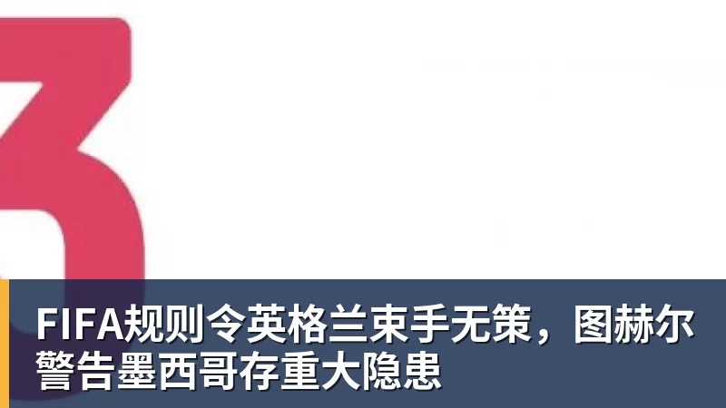 pg电子FIFA规则令英格兰束手无策，图赫尔警告墨西哥存重大隐患