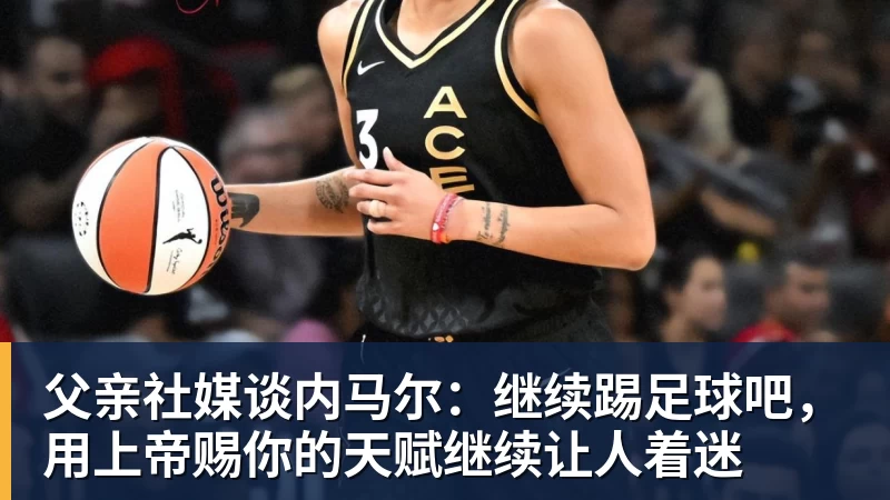父亲社媒谈内马尔：继续踢足球吧，用上帝赐你的天赋继续让人着迷