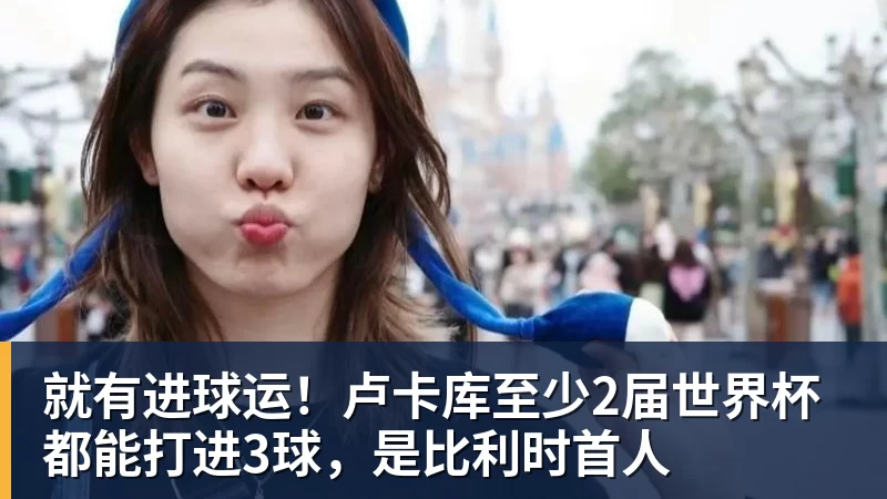 就有进球运！卢卡库至少2届世界杯都能打进3球，是比利时首人