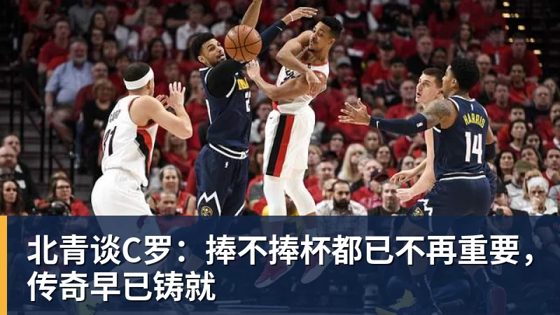 北青谈C罗：捧不捧杯都已不再重要，传奇早已铸就