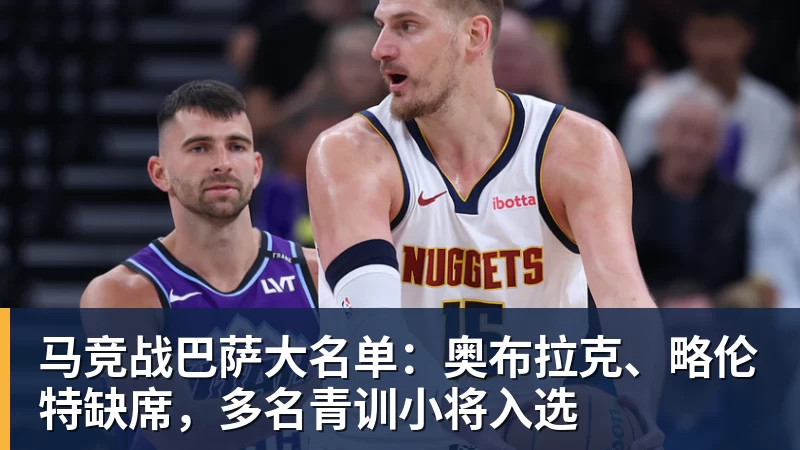 马竞战巴萨大名单：奥布拉克、略伦特缺席，多名青训小将入选