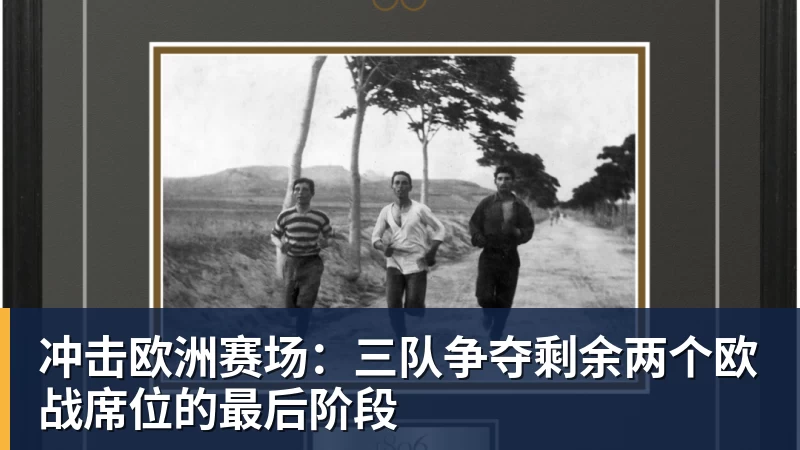 冲击欧洲赛场：三队争夺剩余两个欧战席位的最后阶段