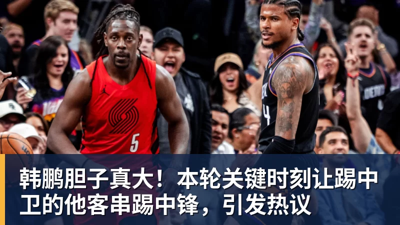韩鹏胆子真大！本轮关键时刻让踢中卫的他客串踢中锋，引发热议