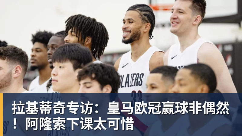 拉基蒂奇专访：皇马欧冠赢球非偶然！阿隆索下课太可惜