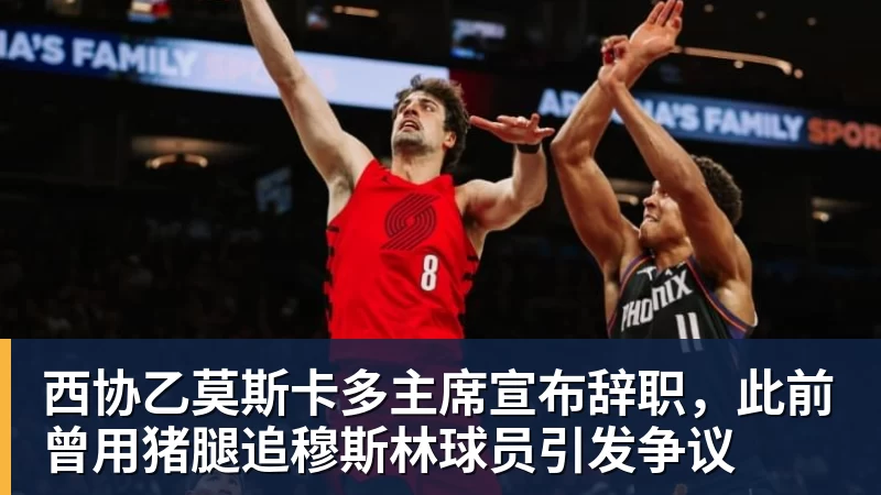 西协乙莫斯卡多主席宣布辞职，此前曾用猪腿追穆斯林球员引发争议