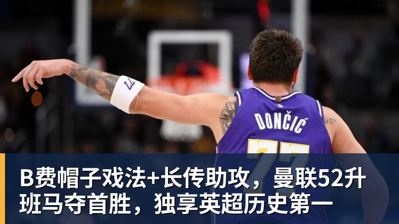 B费帽子戏法+长传助攻,曼联52升班马夺首胜,独享英超历史第一 B费帽子戏法+长传助攻,曼联52升班马夺首胜,独享英超历史第一