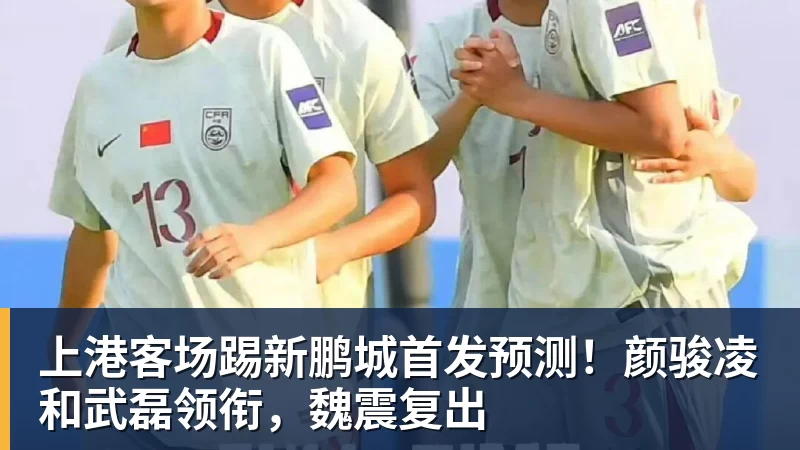 上港客场踢新鹏城首发预测!颜骏凌和武磊领衔,魏震复出 上港客场踢新鹏城首发预测!颜骏凌和武磊领衔,魏震复出