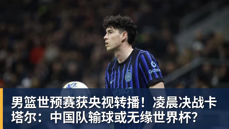 男篮世预赛获央视转播！凌晨决战卡塔尔：中国队输球或无缘世界杯？