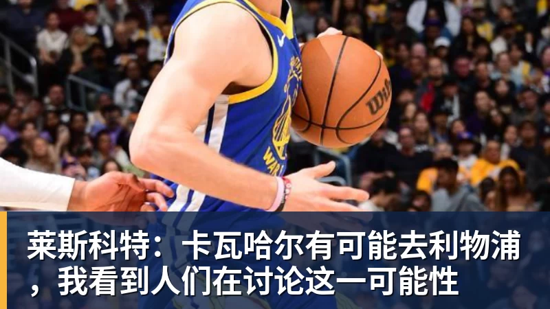 莱斯科特：卡瓦哈尔有可能去利物浦，我看到人们在讨论这一可能性