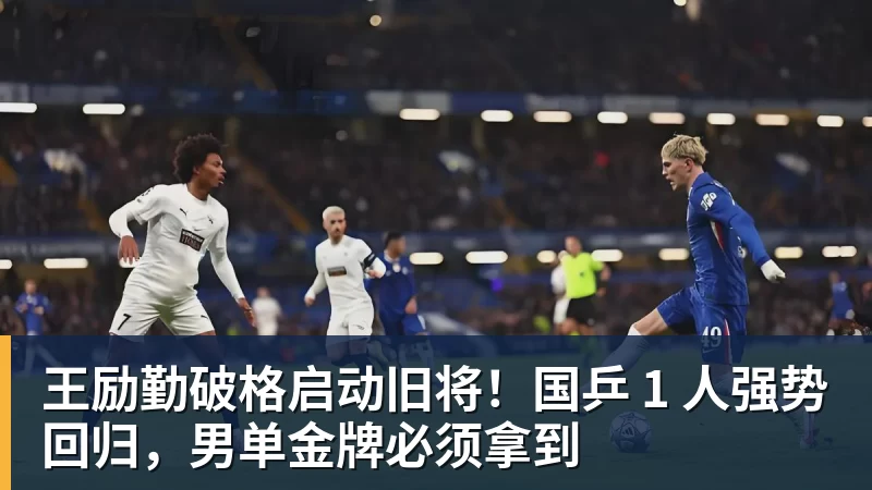 王励勤破格启动旧将！国乒 1 人强势回归，男单金牌必须拿到