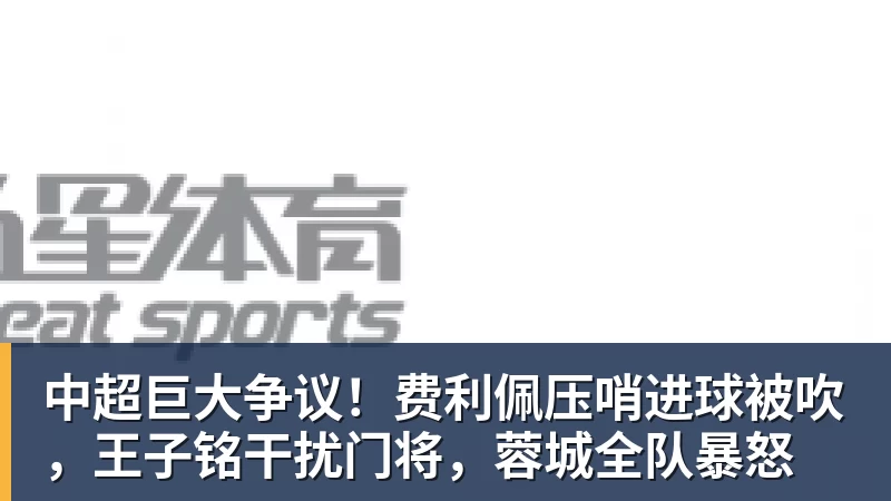 中超巨大争议！费利佩压哨进球被吹，王子铭干扰门将，蓉城全队暴怒