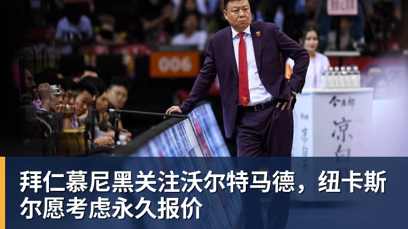 拜仁慕尼黑关注沃尔特马德，纽卡斯尔愿考虑永久报价