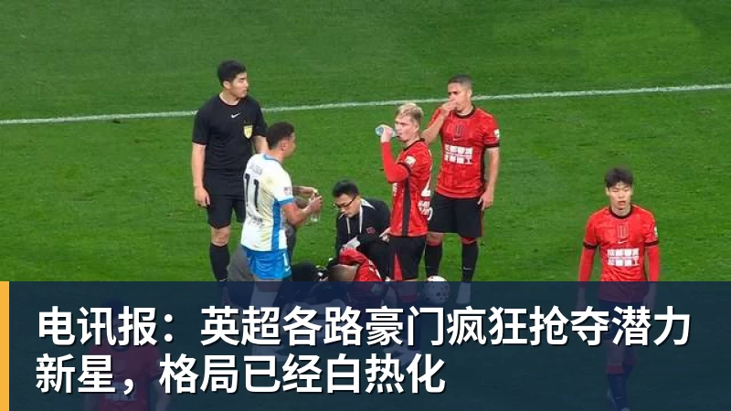 电讯报:英超各路豪门疯狂抢夺潜力新星,格局已经白热化 电讯报:英超各路豪门疯狂抢夺潜力新星,格局已经白热化