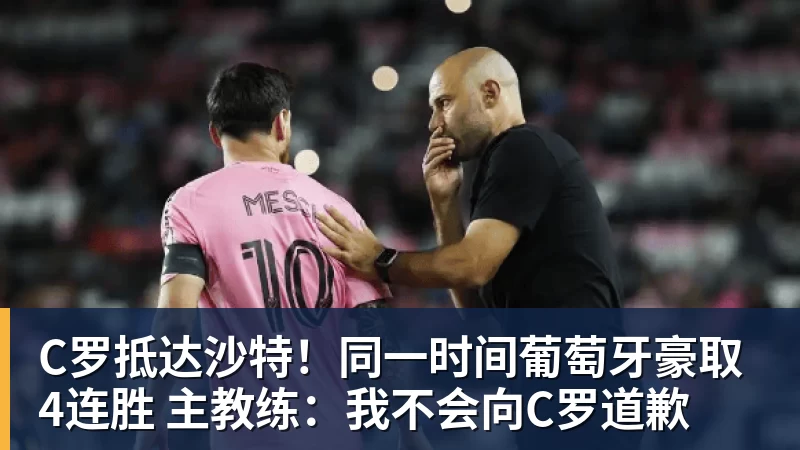 C罗抵达沙特！同一时间葡萄牙豪取4连胜 主教练：我不会向C罗道歉