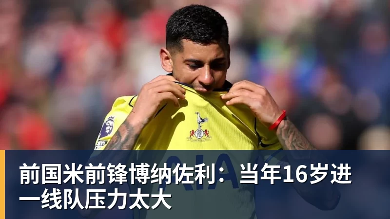 前国米前锋博纳佐利：当年16岁进一线队压力太大