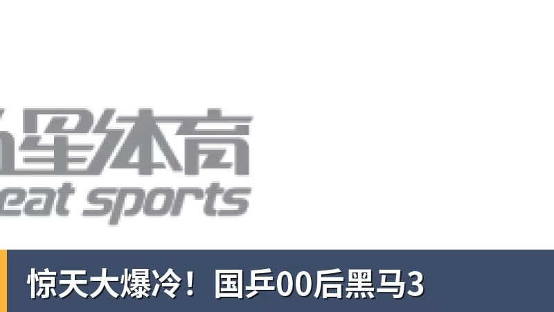 惊天大爆冷!国乒00后黑马3 惊天大爆冷!国乒00后黑马3