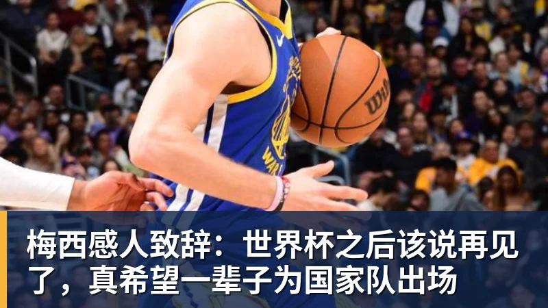 梅西感人致辞：世界杯之后该说再见了，真希望一辈子为国家队出场