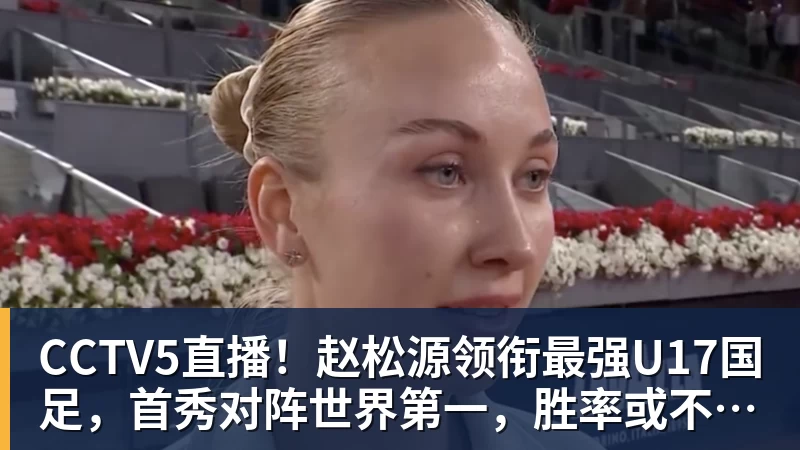 CCTV5直播!赵松源领衔最强U17国足,首秀对阵世界第一,胜率或不超10% CCTV5直播!赵松源领衔最强U17国足,首秀对阵世界第一,胜率或不超10%