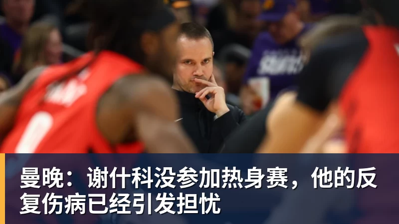 曼晚:谢什科没参加热身赛,他的反复伤病已经引发担忧 曼晚:谢什科没参加热身赛,他的反复伤病已经引发担忧