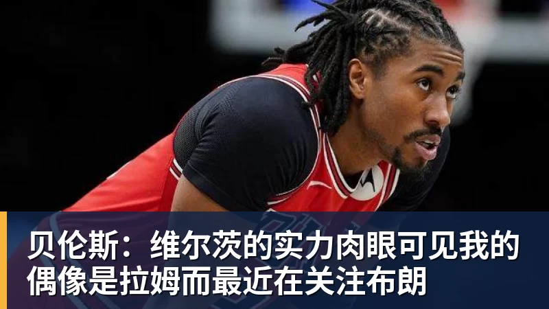 贝伦斯:维尔茨的实力肉眼可见我的偶像是拉姆而最近在关注布朗 贝伦斯:维尔茨的实力肉眼可见我的偶像是拉姆而最近在关注布朗