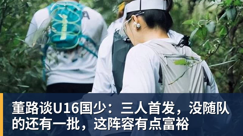董路谈U16国少:三人首发,没随队的还有一批,这阵容有点富裕 董路谈U16国少:三人首发,没随队的还有一批,这阵容有点富裕