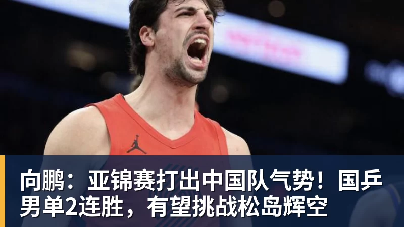 向鹏:亚锦赛打出中国队气势!国乒男单2连胜,有望挑战松岛辉空 向鹏:亚锦赛打出中国队气势!国乒男单2连胜,有望挑战松岛辉空