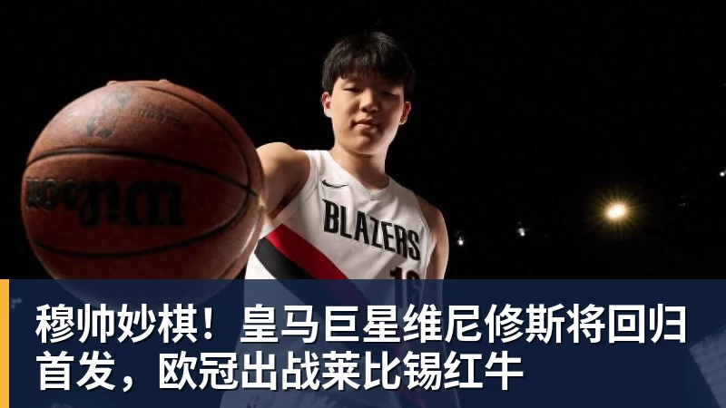 穆帅妙棋!皇马巨星维尼修斯将回归首发,欧冠出战莱比锡红牛 穆帅妙棋!皇马巨星维尼修斯将回归首发,欧冠出战莱比锡红牛