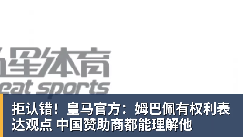 拒认错！皇马官方：姆巴佩有权利表达观点 中国赞助商都能理解他